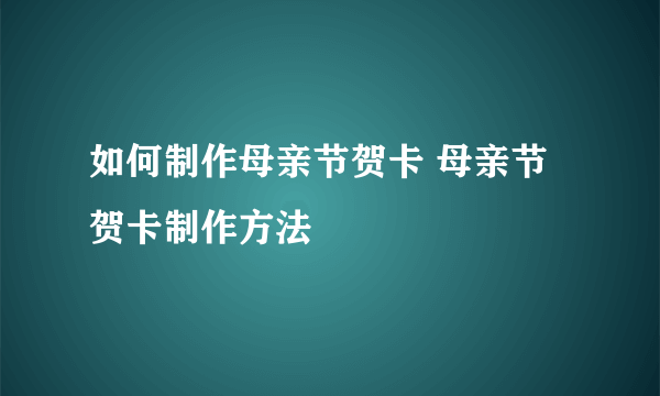 如何制作母亲节贺卡 母亲节贺卡制作方法