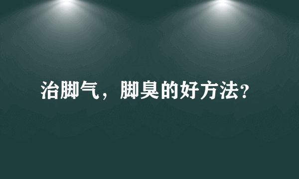 治脚气，脚臭的好方法？