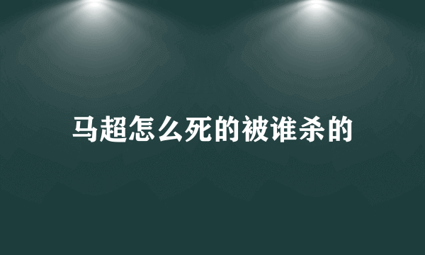 马超怎么死的被谁杀的