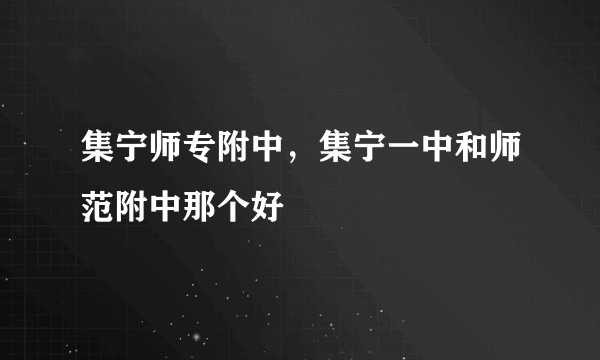 集宁师专附中，集宁一中和师范附中那个好
