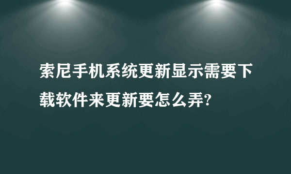 索尼手机系统更新显示需要下载软件来更新要怎么弄?