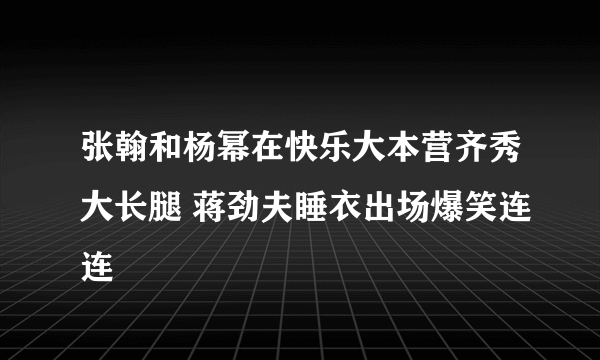 张翰和杨幂在快乐大本营齐秀大长腿 蒋劲夫睡衣出场爆笑连连