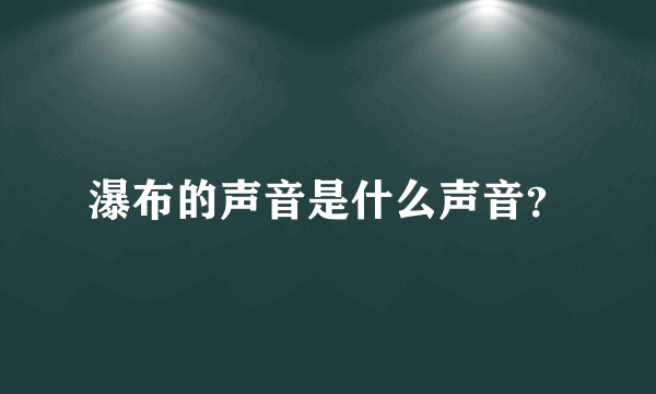 瀑布的声音是什么声音？