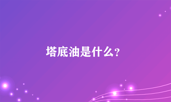 塔底油是什么？