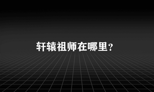 轩辕祖师在哪里？