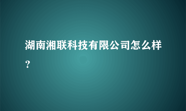 湖南湘联科技有限公司怎么样？