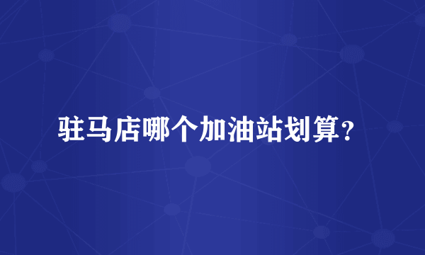 驻马店哪个加油站划算？