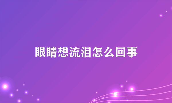 眼睛想流泪怎么回事