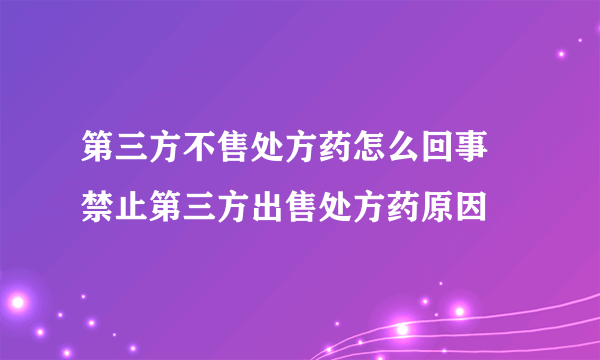 第三方不售处方药怎么回事  禁止第三方出售处方药原因