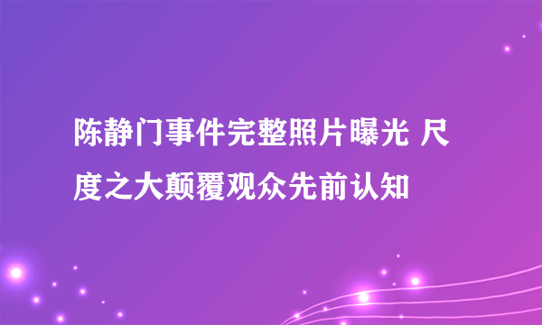 陈静门事件完整照片曝光 尺度之大颠覆观众先前认知