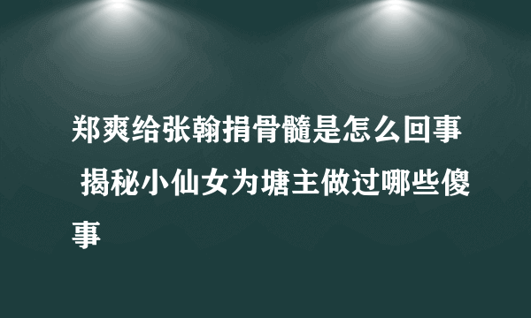 郑爽给张翰捐骨髓是怎么回事 揭秘小仙女为塘主做过哪些傻事
