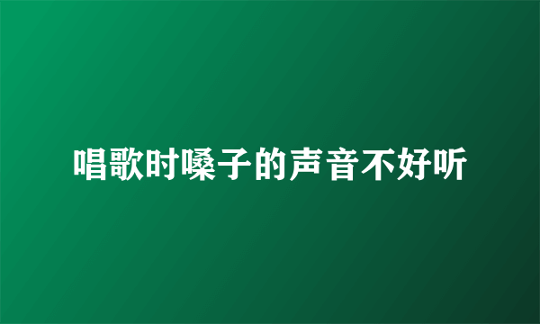 唱歌时嗓子的声音不好听