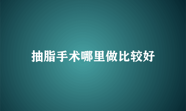 抽脂手术哪里做比较好