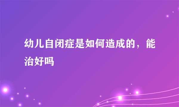 幼儿自闭症是如何造成的，能治好吗