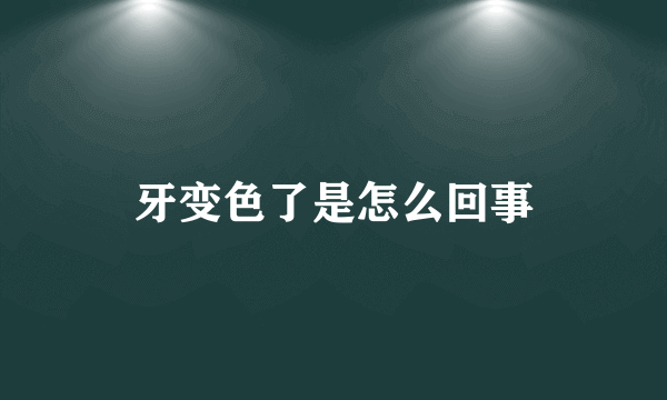 牙变色了是怎么回事