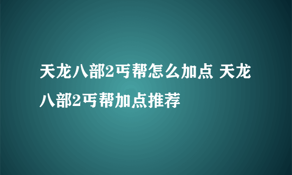 天龙八部2丐帮怎么加点 天龙八部2丐帮加点推荐