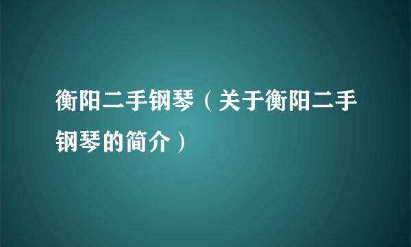 衡阳二手钢琴（关于衡阳二手钢琴的简介）