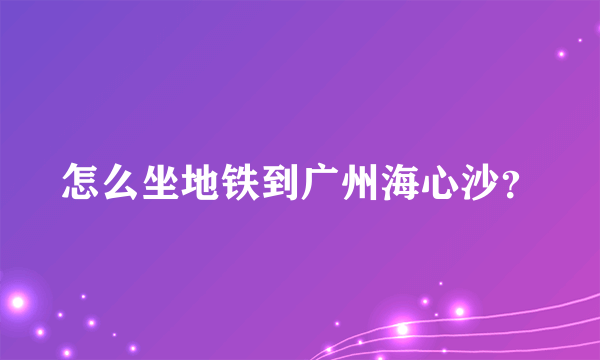 怎么坐地铁到广州海心沙？
