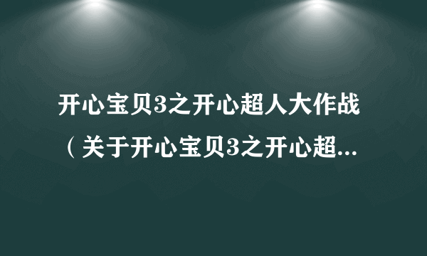 开心宝贝3之开心超人大作战（关于开心宝贝3之开心超人大作战的简介）