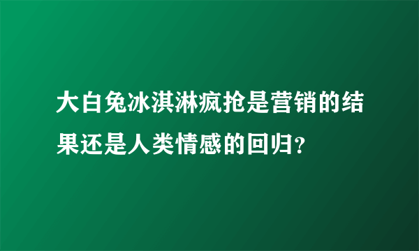 大白兔冰淇淋疯抢是营销的结果还是人类情感的回归？