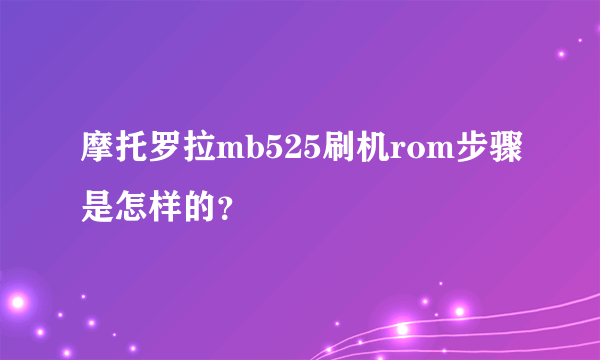 摩托罗拉mb525刷机rom步骤是怎样的？