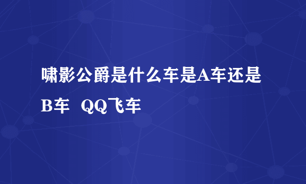 啸影公爵是什么车是A车还是B车  QQ飞车
