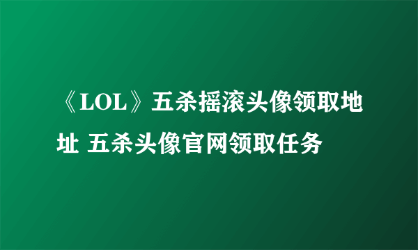 《LOL》五杀摇滚头像领取地址 五杀头像官网领取任务