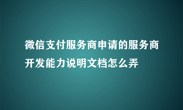 微信支付服务商申请的服务商开发能力说明文档怎么弄