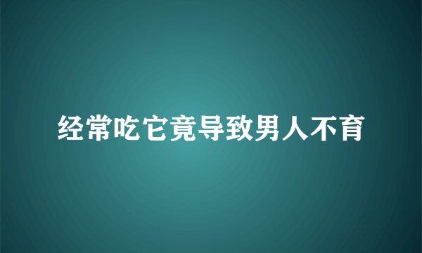 经常吃它竟导致男人不育