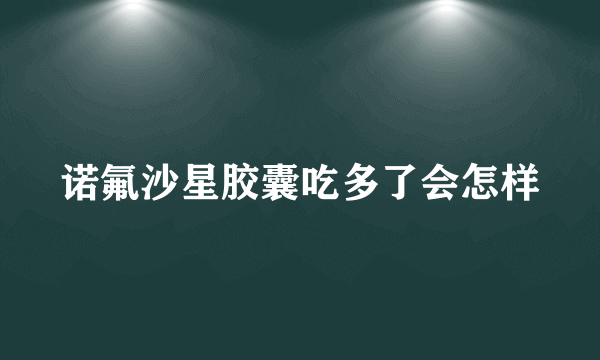 诺氟沙星胶囊吃多了会怎样