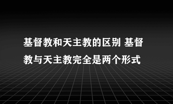 基督教和天主教的区别 基督教与天主教完全是两个形式