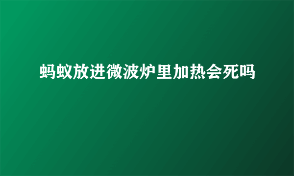 蚂蚁放进微波炉里加热会死吗
