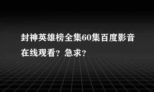 封神英雄榜全集60集百度影音在线观看？急求？