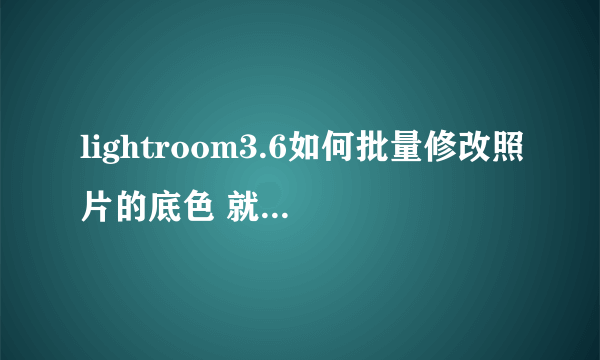 lightroom3.6如何批量修改照片的底色 就是那种证件照蓝底变成红底的 求大神拯救....