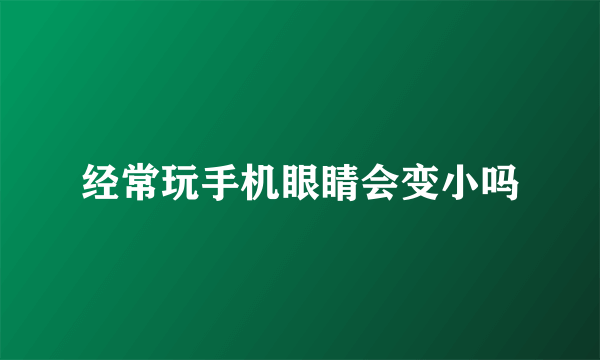 经常玩手机眼睛会变小吗