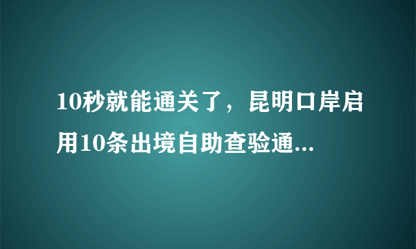 10秒就能通关了，昆明口岸启用10条出境自助查验通道, 你怎么看？