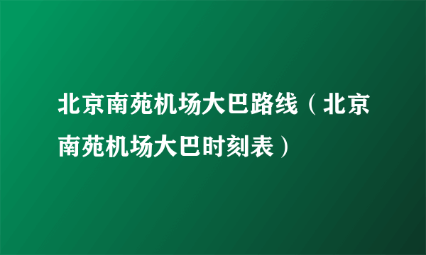 北京南苑机场大巴路线（北京南苑机场大巴时刻表）
