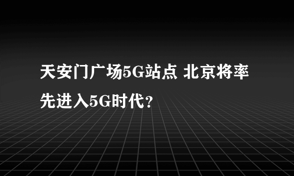 天安门广场5G站点 北京将率先进入5G时代？