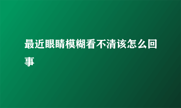 最近眼睛模糊看不清该怎么回事