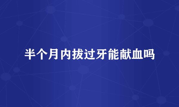 半个月内拔过牙能献血吗
