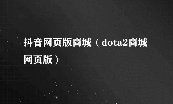 抖音网页版商城（dota2商城网页版）