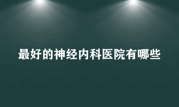 最好的神经内科医院有哪些