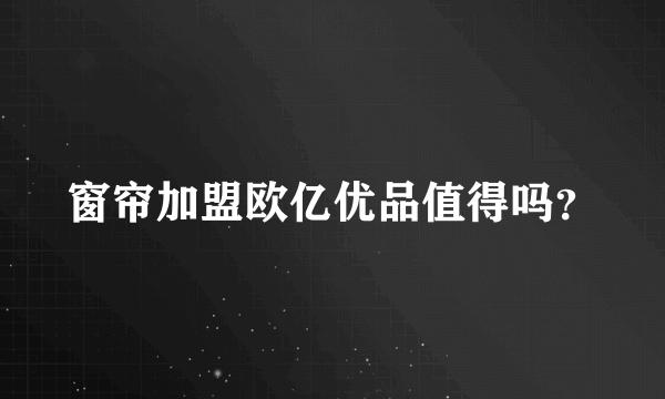 窗帘加盟欧亿优品值得吗？
