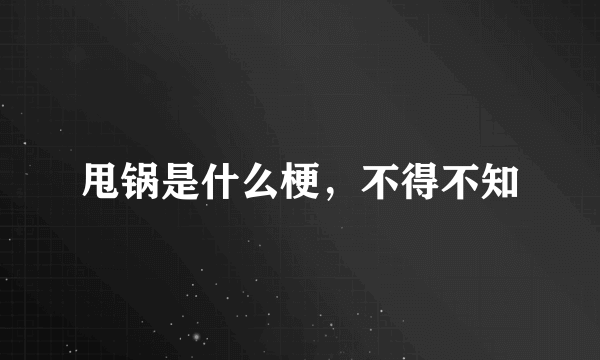 甩锅是什么梗，不得不知