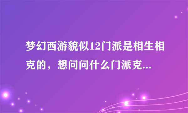 梦幻西游貌似12门派是相生相克的，想问问什么门派克什么门派？