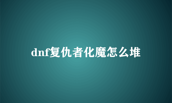 dnf复仇者化魔怎么堆