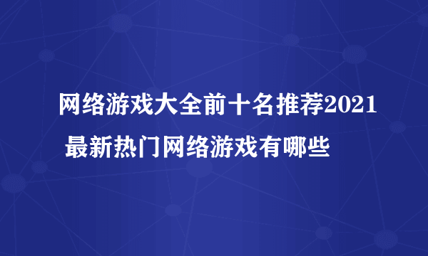 网络游戏大全前十名推荐2021 最新热门网络游戏有哪些