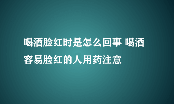 喝酒脸红时是怎么回事 喝酒容易脸红的人用药注意