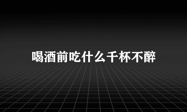 喝酒前吃什么千杯不醉