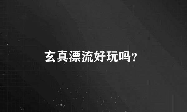 玄真漂流好玩吗？